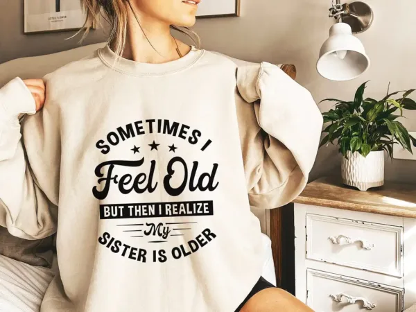 Sometimes I Feel Old But Then I Realize My Sister Is Older Sweatshirt, Sisters Birthday Shirt, Gift For Sister Sarcastic Aunt Shirt, Siblings