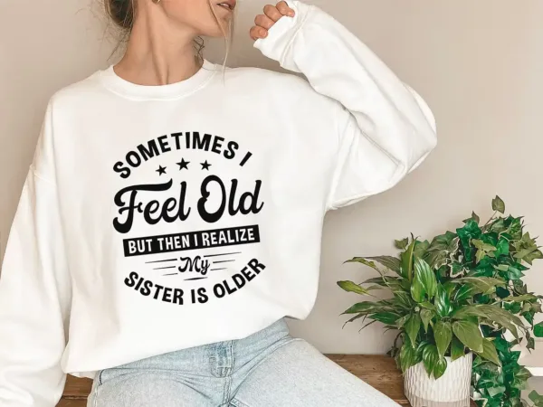 Sometimes I Feel Old But Then I Realize My Sister Is Older Sweatshirt, Sisters Birthday Shirt, Gift For Sister Sarcastic Aunt Shirt, Siblings