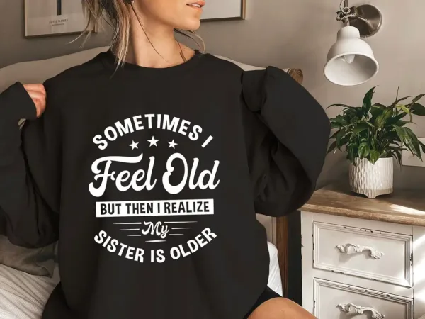 Sometimes I Feel Old But Then I Realize My Sister Is Older Sweatshirt, Sisters Birthday Shirt, Gift For Sister Sarcastic Aunt Shirt, Siblings